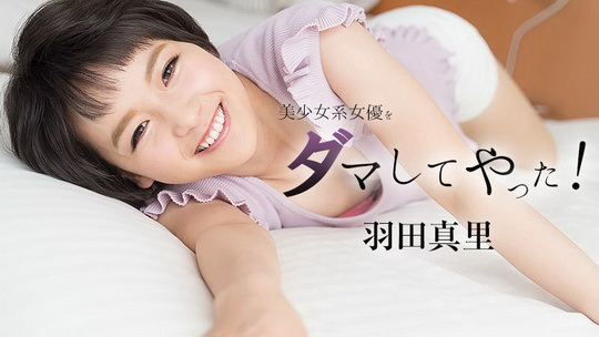羽田真里【はねだまり】 美少女系女優をダマしてヤッた！